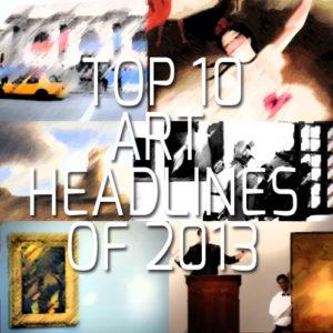 TOP TEN ART WORLD HEADLINES OF 2013