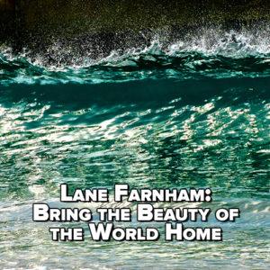 Lane Farnham: Bring the Beauty of the World Home